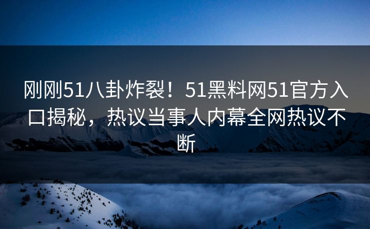 刚刚51八卦炸裂！51黑料网51官方入口揭秘，热议当事人内幕全网热议不断
