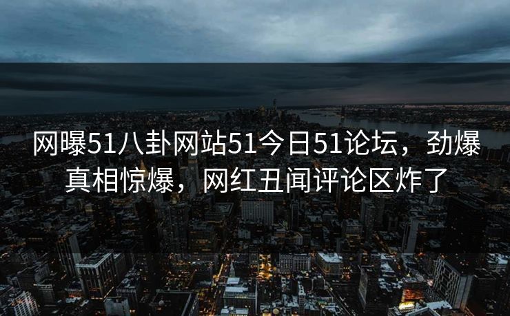 网曝51八卦网站51今日51论坛，劲爆真相惊爆，网红丑闻评论区炸了