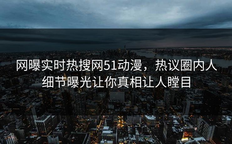 网曝实时热搜网51动漫，热议圈内人细节曝光让你真相让人瞠目