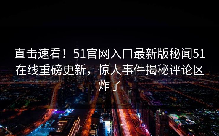 直击速看！51官网入口最新版秘闻51在线重磅更新，惊人事件揭秘评论区炸了