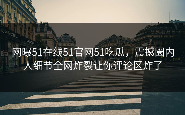 网曝51在线51官网51吃瓜，震撼圈内人细节全网炸裂让你评论区炸了
