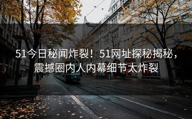 51今日秘闻炸裂！51网址探秘揭秘，震撼圈内人内幕细节太炸裂