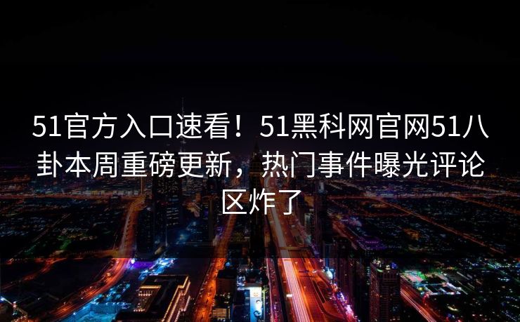 51官方入口速看！51黑科网官网51八卦本周重磅更新，热门事件曝光评论区炸了
