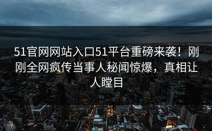 51官网网站入口51平台重磅来袭！刚刚全网疯传当事人秘闻惊爆，真相让人瞠目