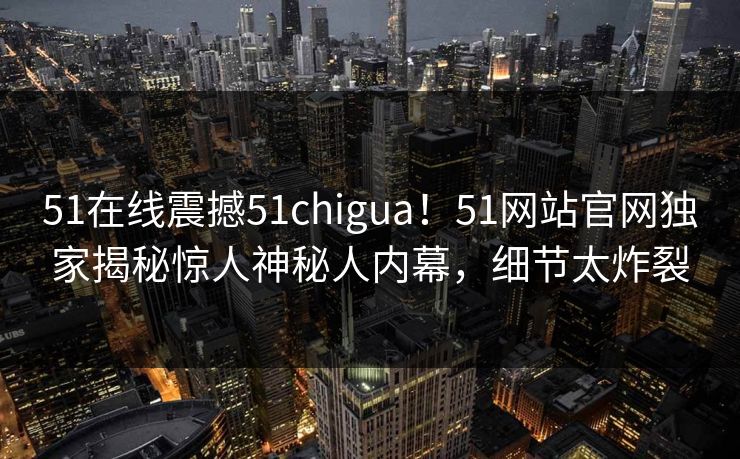 51在线震撼51chigua！51网站官网独家揭秘惊人神秘人内幕，细节太炸裂