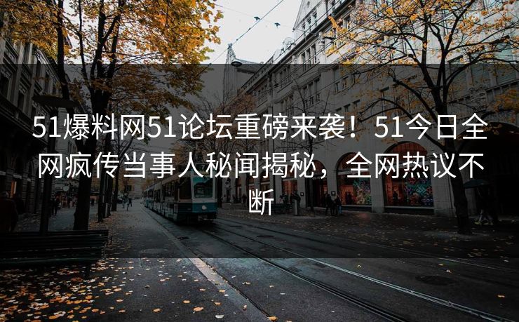 51爆料网51论坛重磅来袭！51今日全网疯传当事人秘闻揭秘，全网热议不断