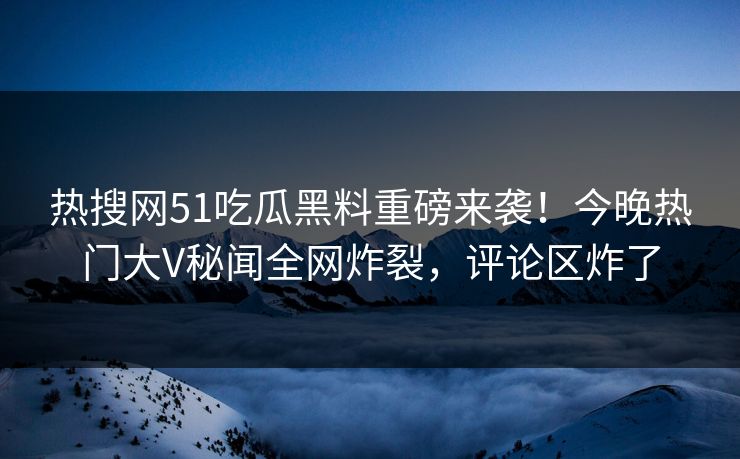 热搜网51吃瓜黑料重磅来袭！今晚热门大V秘闻全网炸裂，评论区炸了