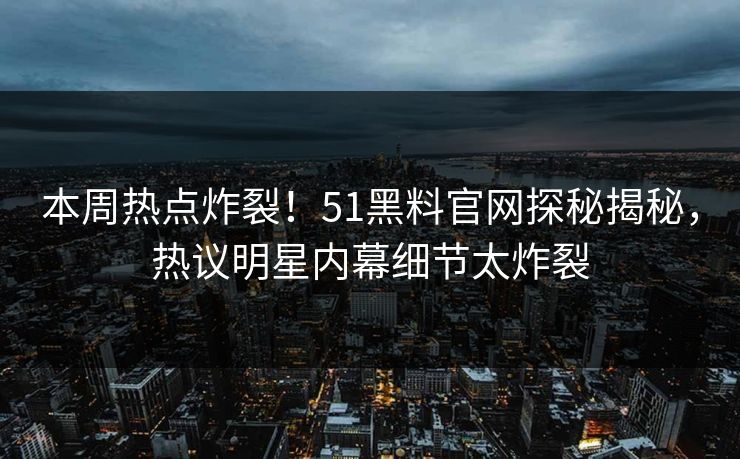 本周热点炸裂！51黑料官网探秘揭秘，热议明星内幕细节太炸裂