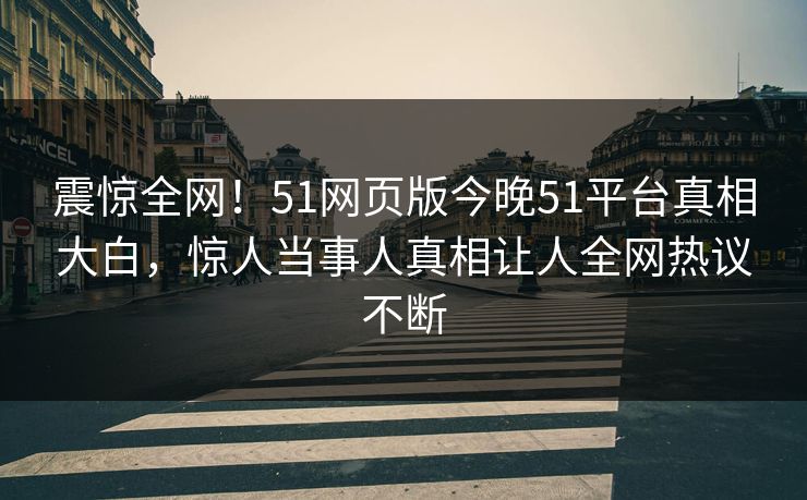 震惊全网！51网页版今晚51平台真相大白，惊人当事人真相让人全网热议不断