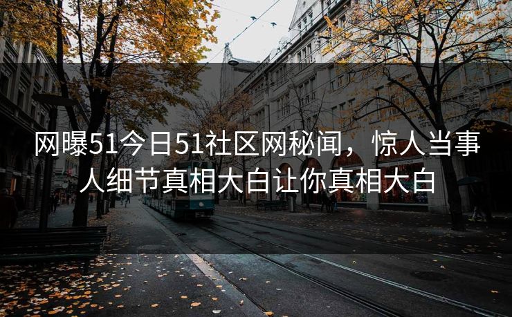 网曝51今日51社区网秘闻，惊人当事人细节真相大白让你真相大白