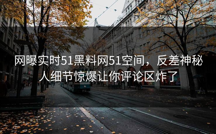 网曝实时51黑料网51空间，反差神秘人细节惊爆让你评论区炸了
