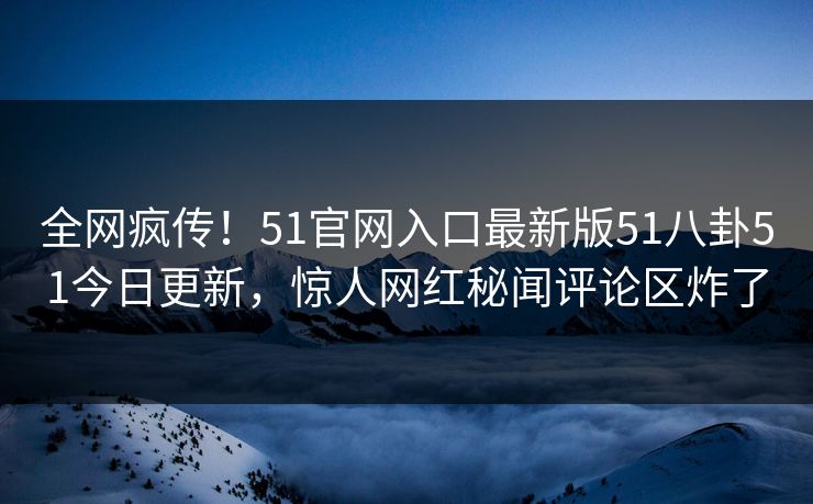 全网疯传！51官网入口最新版51八卦51今日更新，惊人网红秘闻评论区炸了