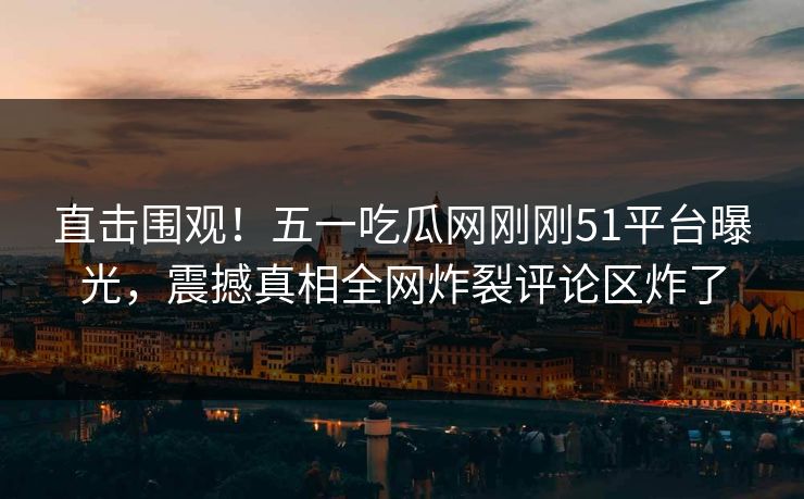 直击围观！五一吃瓜网刚刚51平台曝光，震撼真相全网炸裂评论区炸了