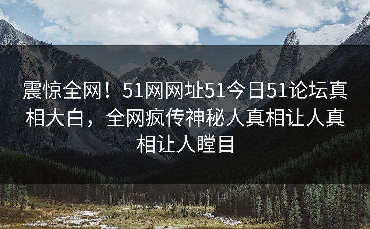 震惊全网！51网网址51今日51论坛真相大白，全网疯传神秘人真相让人真相让人瞠目
