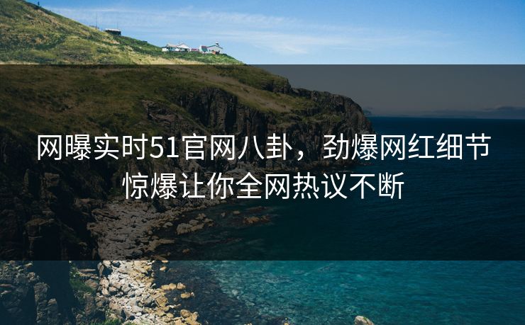 网曝实时51官网八卦，劲爆网红细节惊爆让你全网热议不断