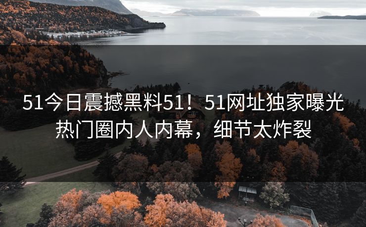 51今日震撼黑料51！51网址独家曝光热门圈内人内幕，细节太炸裂