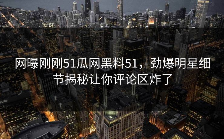 网曝刚刚51瓜网黑料51，劲爆明星细节揭秘让你评论区炸了