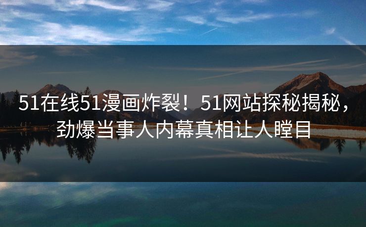 51在线51漫画炸裂！51网站探秘揭秘，劲爆当事人内幕真相让人瞠目