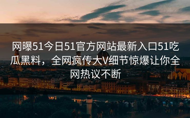 网曝51今日51官方网站最新入口51吃瓜黑料，全网疯传大V细节惊爆让你全网热议不断