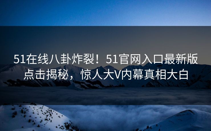 51在线八卦炸裂！51官网入口最新版点击揭秘，惊人大V内幕真相大白