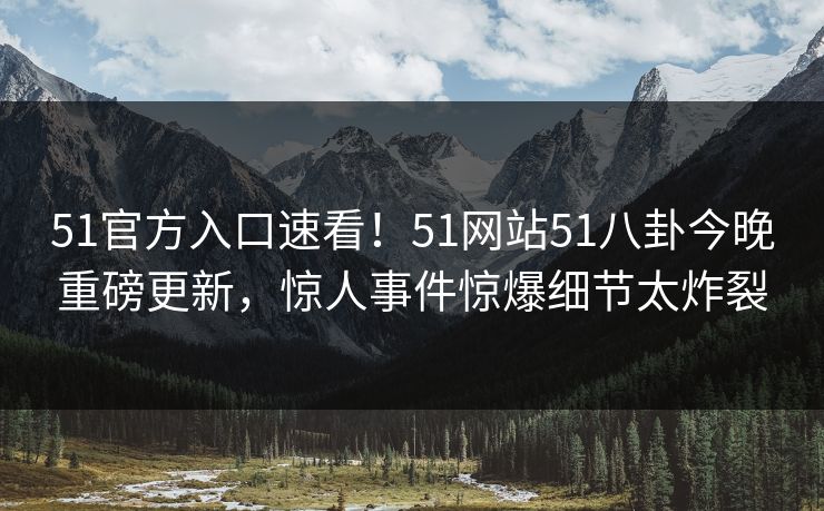 51官方入口速看！51网站51八卦今晚重磅更新，惊人事件惊爆细节太炸裂