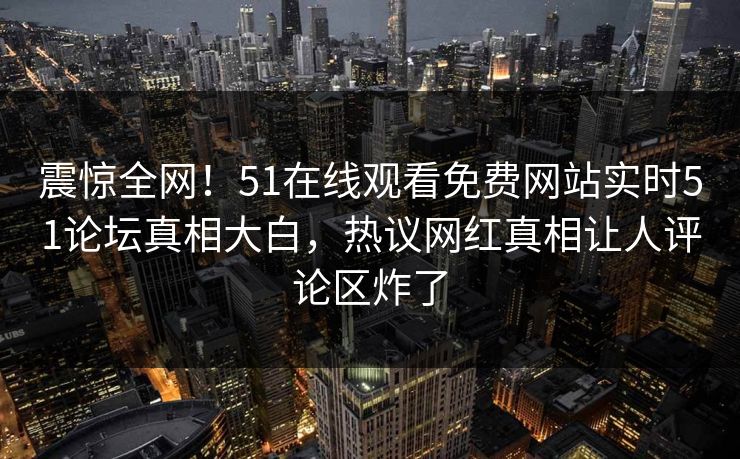 震惊全网！51在线观看免费网站实时51论坛真相大白，热议网红真相让人评论区炸了