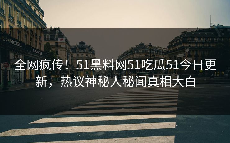 全网疯传！51黑料网51吃瓜51今日更新，热议神秘人秘闻真相大白