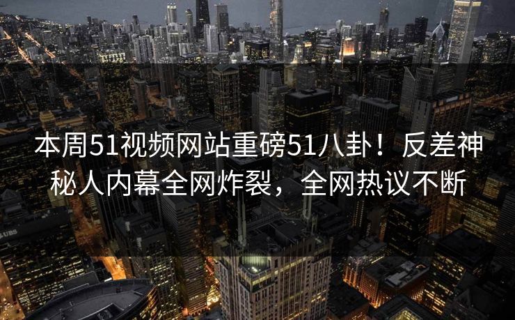 本周51视频网站重磅51八卦！反差神秘人内幕全网炸裂，全网热议不断