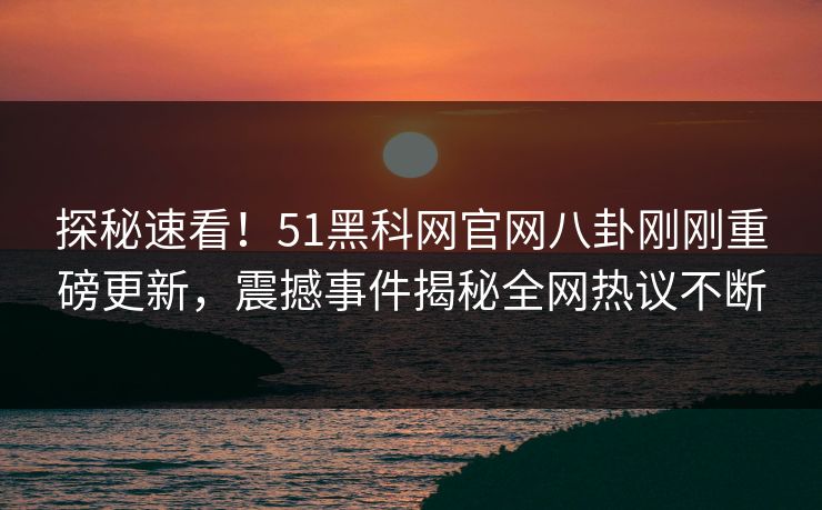探秘速看！51黑科网官网八卦刚刚重磅更新，震撼事件揭秘全网热议不断