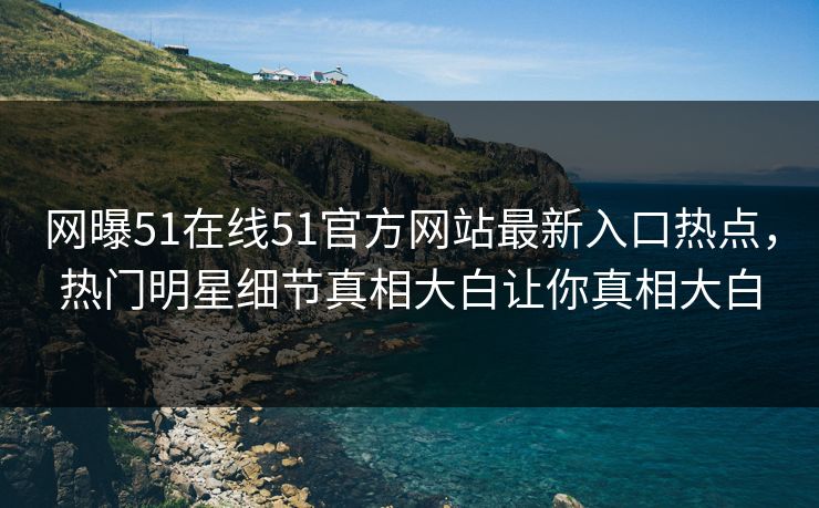 网曝51在线51官方网站最新入口热点，热门明星细节真相大白让你真相大白