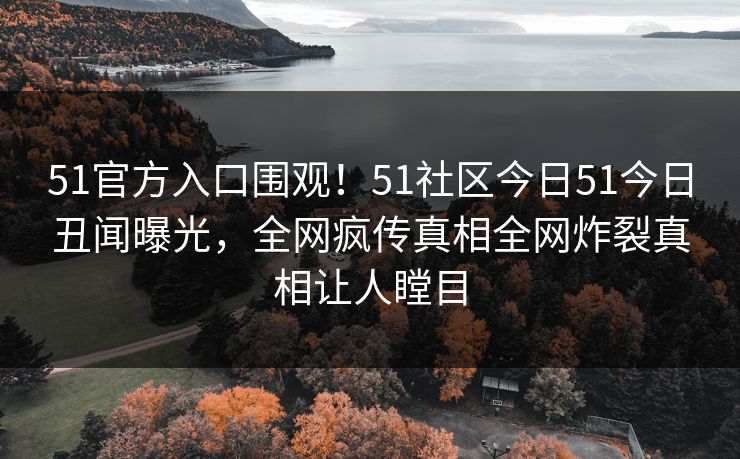 51官方入口围观！51社区今日51今日丑闻曝光，全网疯传真相全网炸裂真相让人瞠目