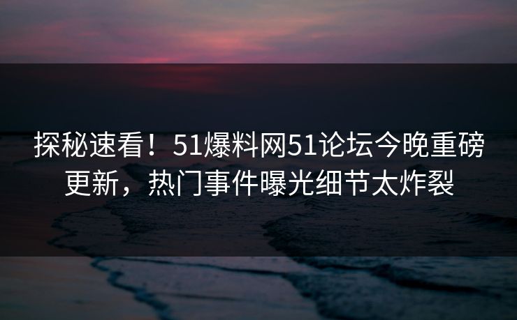 探秘速看！51爆料网51论坛今晚重磅更新，热门事件曝光细节太炸裂