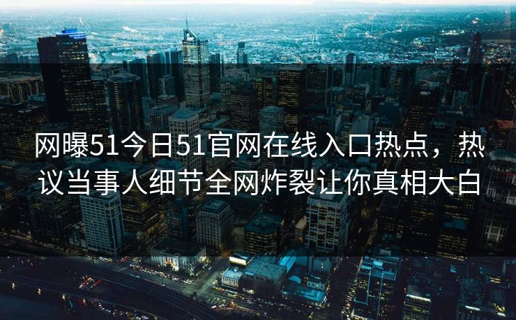 网曝51今日51官网在线入口热点，热议当事人细节全网炸裂让你真相大白