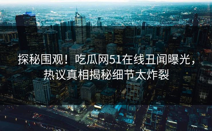 探秘围观！吃瓜网51在线丑闻曝光，热议真相揭秘细节太炸裂