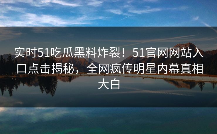 实时51吃瓜黑料炸裂！51官网网站入口点击揭秘，全网疯传明星内幕真相大白