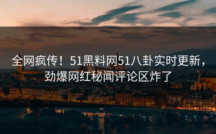 全网疯传！51黑料网51八卦实时更新，劲爆网红秘闻评论区炸了