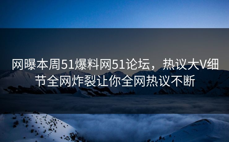 网曝本周51爆料网51论坛，热议大V细节全网炸裂让你全网热议不断
