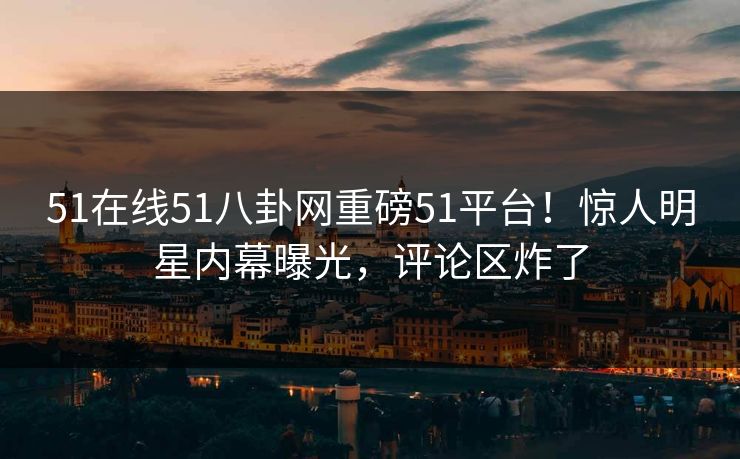 51在线51八卦网重磅51平台！惊人明星内幕曝光，评论区炸了