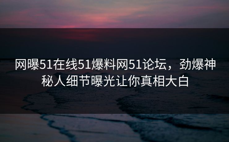 网曝51在线51爆料网51论坛，劲爆神秘人细节曝光让你真相大白