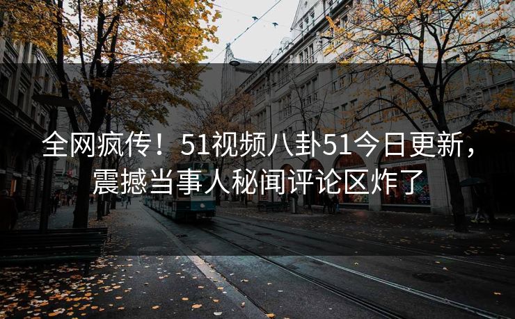 全网疯传！51视频八卦51今日更新，震撼当事人秘闻评论区炸了