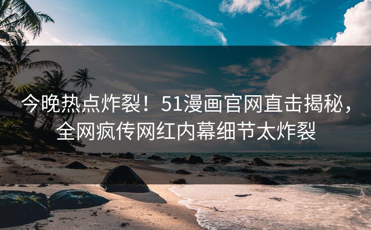 今晚热点炸裂！51漫画官网直击揭秘，全网疯传网红内幕细节太炸裂