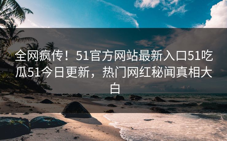 全网疯传！51官方网站最新入口51吃瓜51今日更新，热门网红秘闻真相大白