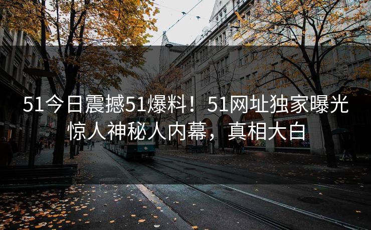 51今日震撼51爆料！51网址独家曝光惊人神秘人内幕，真相大白
