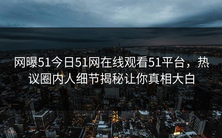 网曝51今日51网在线观看51平台，热议圈内人细节揭秘让你真相大白