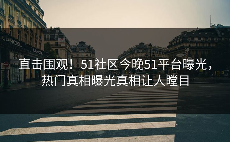 直击围观！51社区今晚51平台曝光，热门真相曝光真相让人瞠目