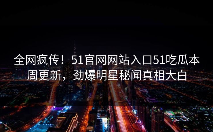 全网疯传！51官网网站入口51吃瓜本周更新，劲爆明星秘闻真相大白