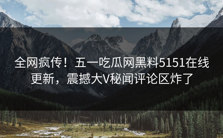 全网疯传！五一吃瓜网黑料5151在线更新，震撼大V秘闻评论区炸了
