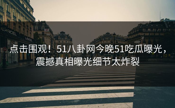点击围观！51八卦网今晚51吃瓜曝光，震撼真相曝光细节太炸裂