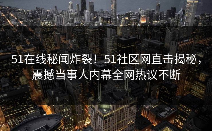 51在线秘闻炸裂！51社区网直击揭秘，震撼当事人内幕全网热议不断