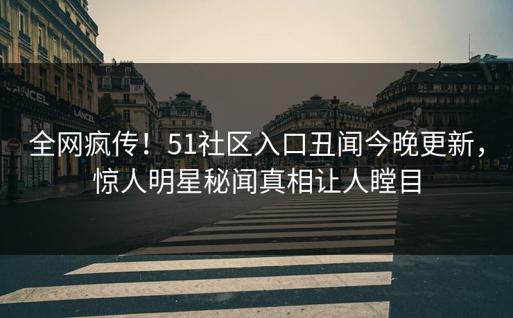 全网疯传！51社区入口丑闻今晚更新，惊人明星秘闻真相让人瞠目